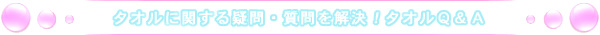 タオルに関する疑問・質問を解決！タオルＱ＆Ａ